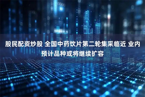 股民配资炒股 全国中药饮片第二轮集采临近 业内预计品种或将继续扩容