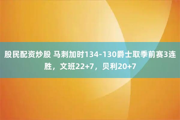 股民配资炒股 马刺加时134-130爵士取季前赛3连胜，文班22+7，贝利20+7