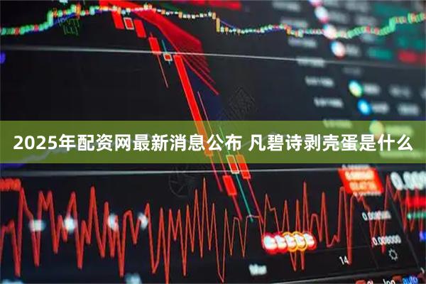 2025年配资网最新消息公布 凡碧诗剥壳蛋是什么