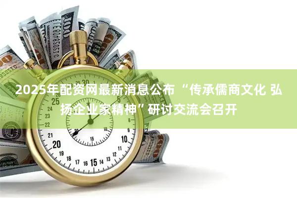2025年配资网最新消息公布 “传承儒商文化 弘扬企业家精神”研讨交流会召开
