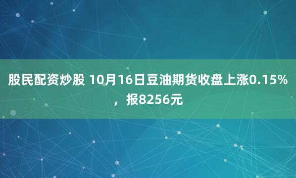 股民配资炒股 10月16日豆油期货收盘上涨0.15%，报8256元