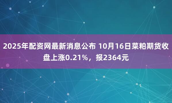 2025年配资网最新消息公布 10月16日菜粕期货收盘上涨0.21%，报2364元