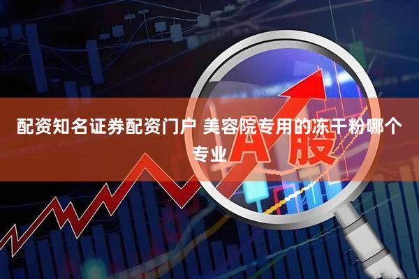 配资知名证券配资门户 美容院专用的冻干粉哪个专业