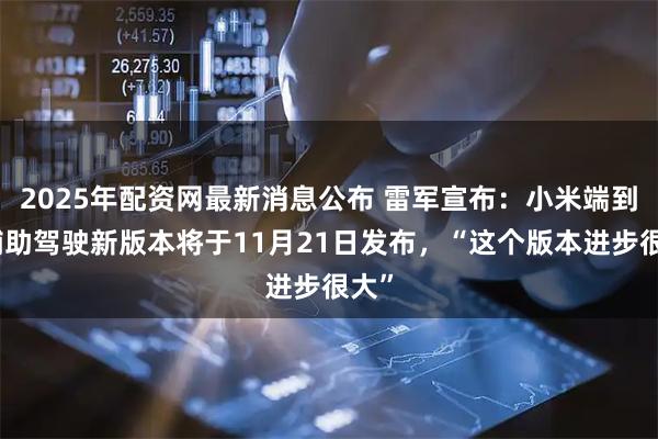 2025年配资网最新消息公布 雷军宣布：小米端到端辅助驾驶新版本将于11月21日发布，“这个版本进步很大”